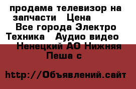 продама телевизор на запчасти › Цена ­ 500 - Все города Электро-Техника » Аудио-видео   . Ненецкий АО,Нижняя Пеша с.
